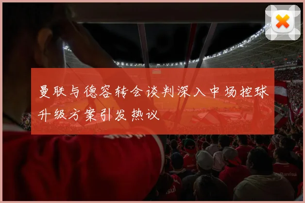 曼联与德容转会谈判深入中场控球升级方案引发热议