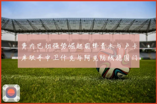 费内巴切强势崛起前锋青木与卢卡库联手中卫什克与阿克防线稳固门将埃德松实力不容小觑
