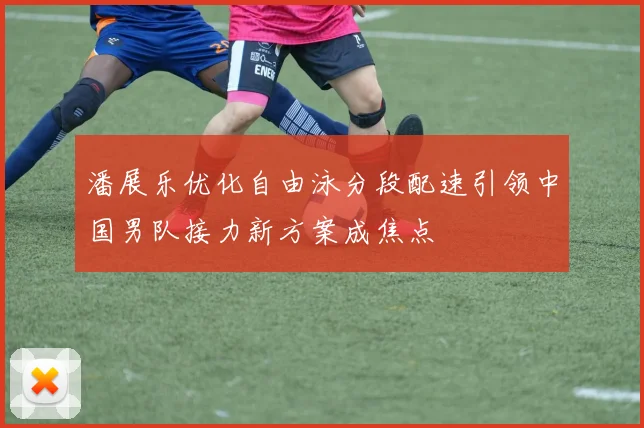 潘展乐优化自由泳分段配速引领中国男队接力新方案成焦点
