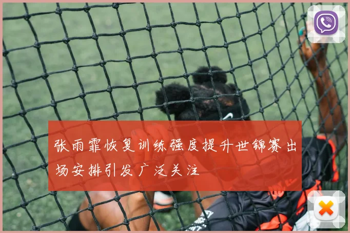 张雨霏恢复训练强度提升世锦赛出场安排引发广泛关注