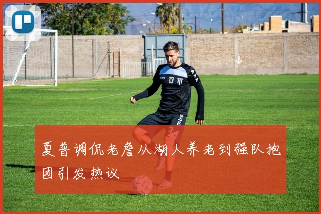 夏普调侃老詹从湖人养老到强队抱团引发热议
