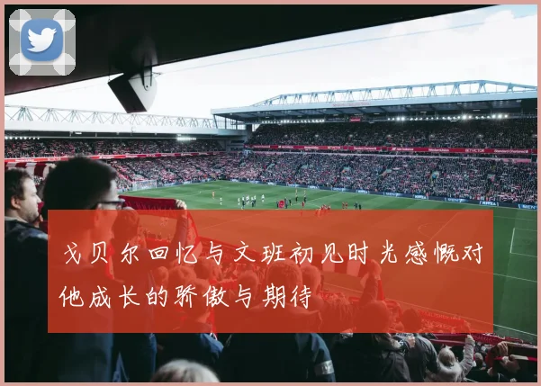 戈贝尔回忆与文班初见时光感慨对他成长的骄傲与期待
