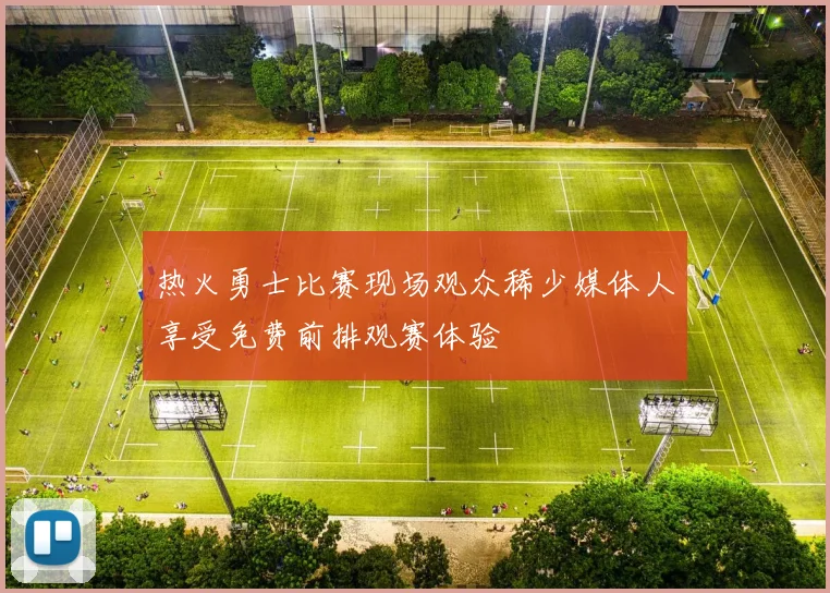 热火勇士比赛现场观众稀少媒体人享受免费前排观赛体验