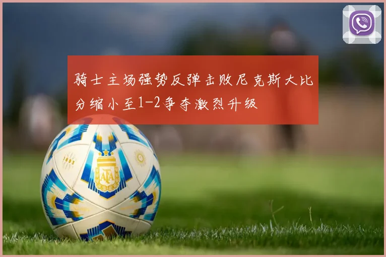 骑士主场强势反弹击败尼克斯大比分缩小至1-2争夺激烈升级