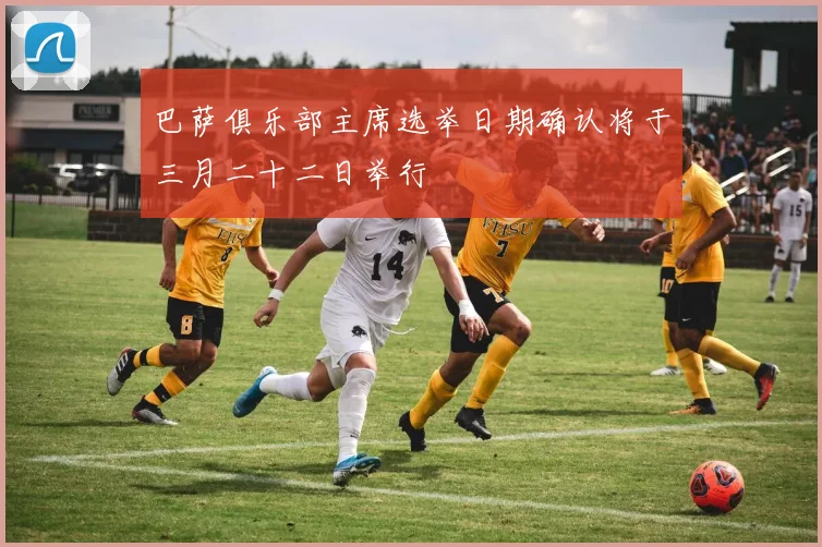 巴萨俱乐部主席选举日期确认将于三月二十二日举行