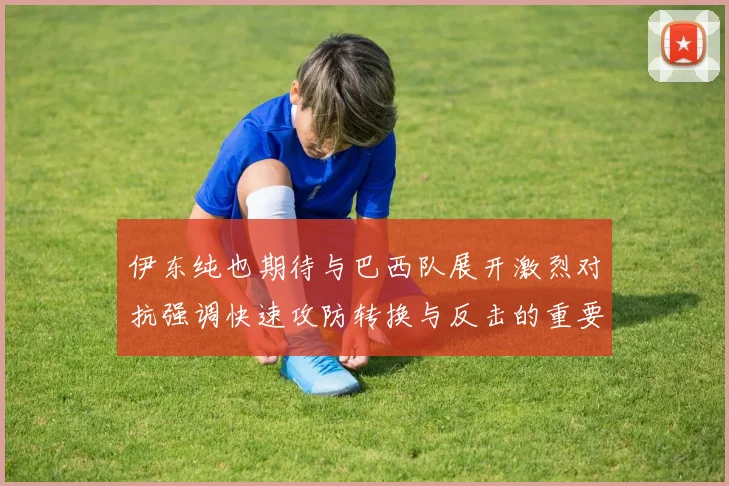 伊东纯也期待与巴西队展开激烈对抗强调快速攻防转换与反击的重要性