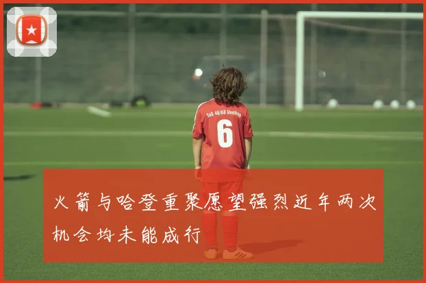 火箭与哈登重聚愿望强烈近年两次机会均未能成行