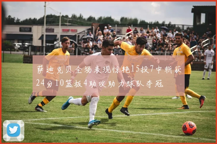 萨迪克贝全场表现惊艳15投7中斩获24分10篮板4助攻助力球队夺冠