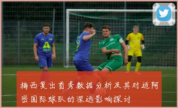 梅西复出首秀数据分析及其对迈阿密国际球队的深远影响探讨