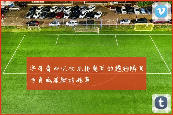 字母哥回忆初见梅奥时的尴尬瞬间与真诚道歉的趣事