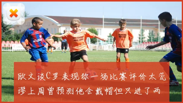 欧文谈C罗表现称一场比赛评价太荒谬上周曾预测他会戴帽但只进了两个球