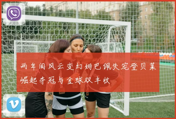 两年间风云变幻姆巴佩失宠登贝莱崛起夺冠与金球双丰收