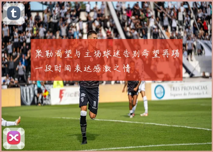聚勒渴望与主场球迷告别希望再踢一段时间表达感激之情