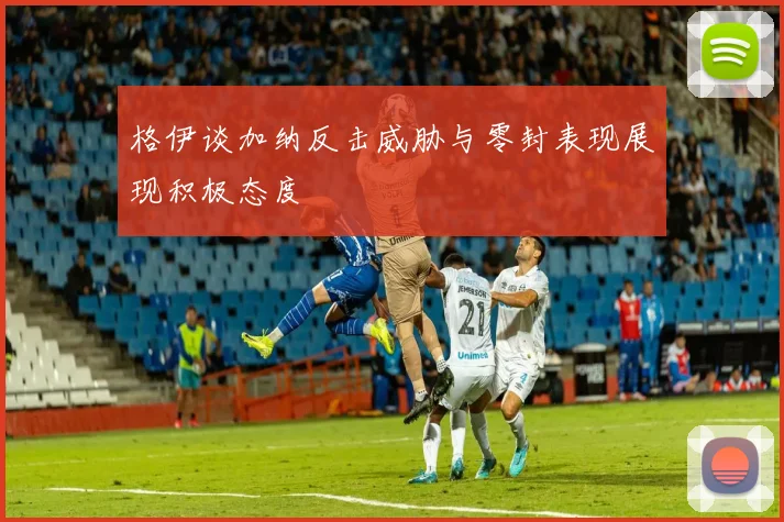 格伊谈加纳反击威胁与零封表现展现积极态度