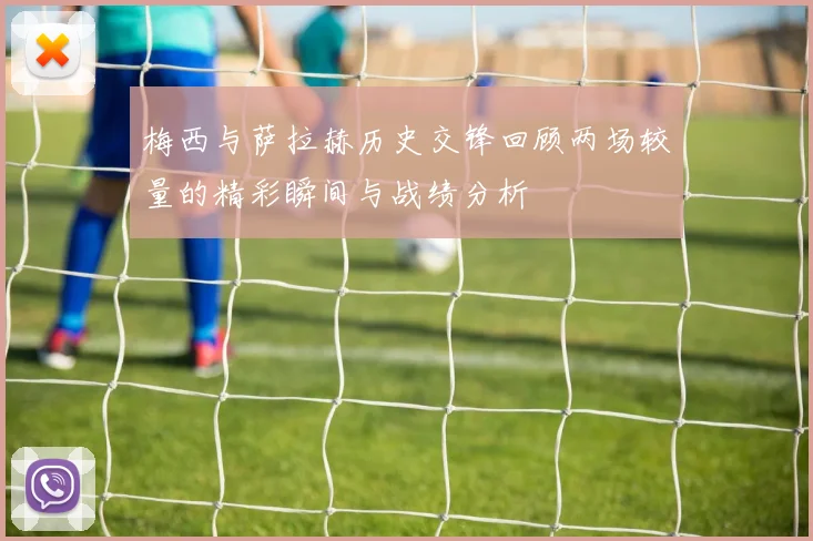 梅西与萨拉赫历史交锋回顾两场较量的精彩瞬间与战绩分析