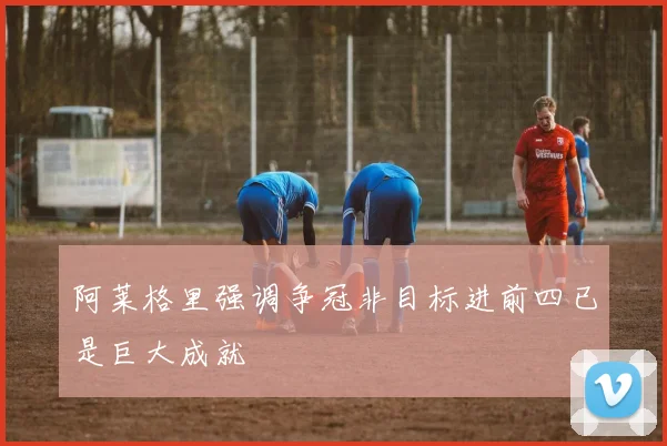 阿莱格里强调争冠非目标进前四已是巨大成就