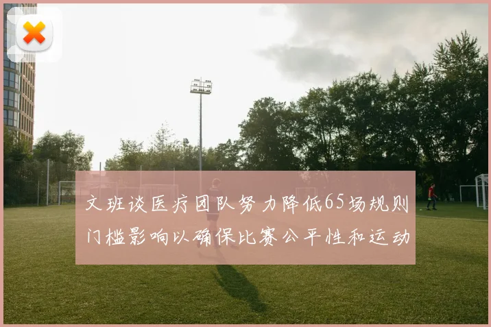 文班谈医疗团队努力降低65场规则门槛影响以确保比赛公平性和运动员健康