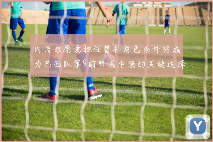 内马尔愿意担任替补角色或许将成为巴西队第9前锋或中场的关键选择