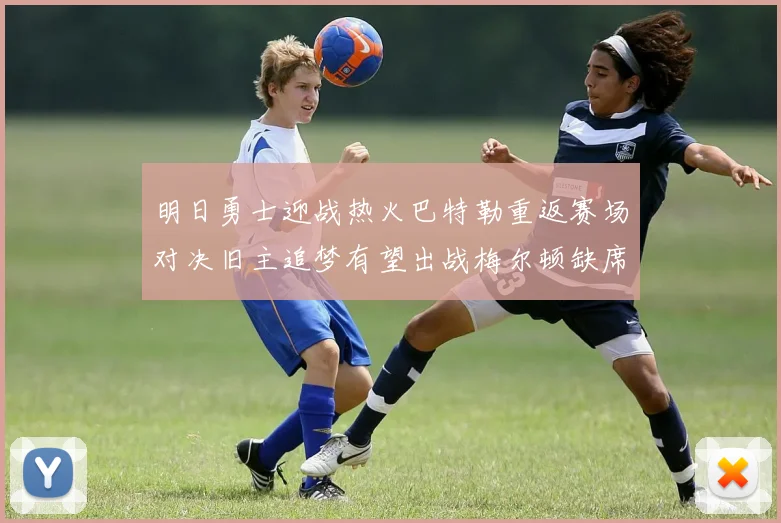 明日勇士迎战热火巴特勒重返赛场对决旧主追梦有望出战梅尔顿缺席