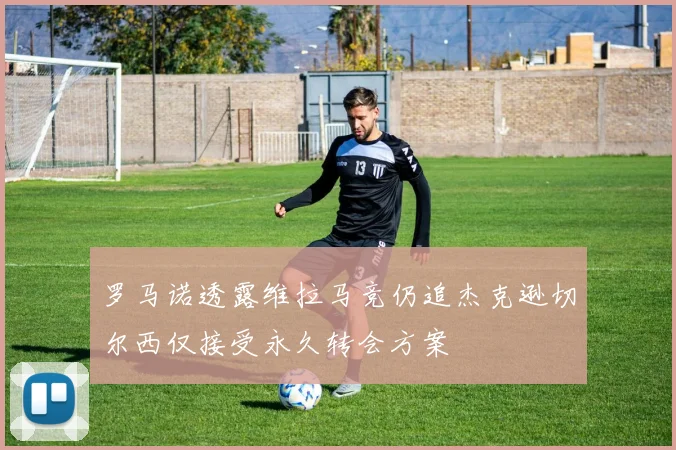 罗马诺透露维拉马竞仍追杰克逊切尔西仅接受永久转会方案