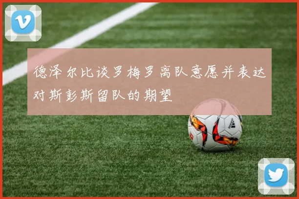 德泽尔比谈罗梅罗离队意愿并表达对斯彭斯留队的期望