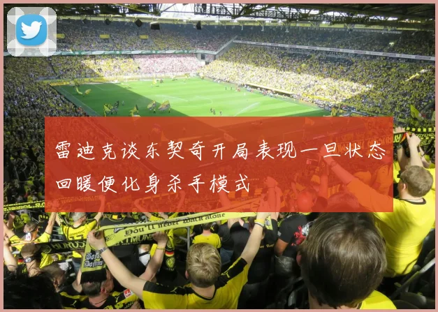 雷迪克谈东契奇开局表现一旦状态回暖便化身杀手模式