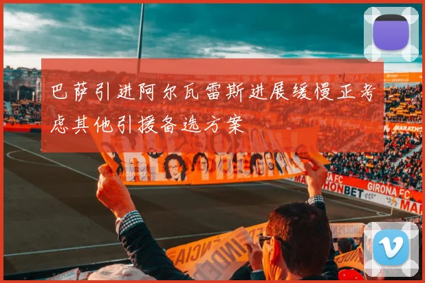 巴萨引进阿尔瓦雷斯进展缓慢正考虑其他引援备选方案
