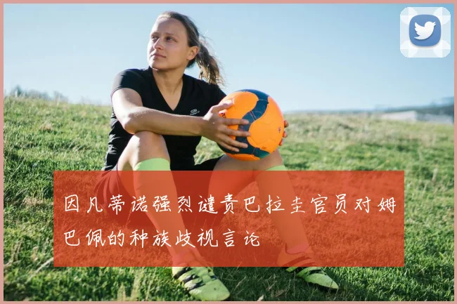 因凡蒂诺强烈谴责巴拉圭官员对姆巴佩的种族歧视言论