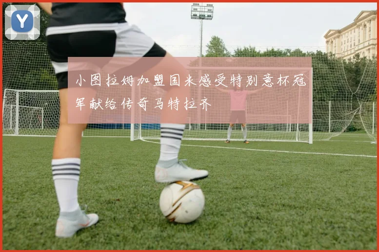 小图拉姆加盟国米感受特别意杯冠军献给传奇马特拉齐