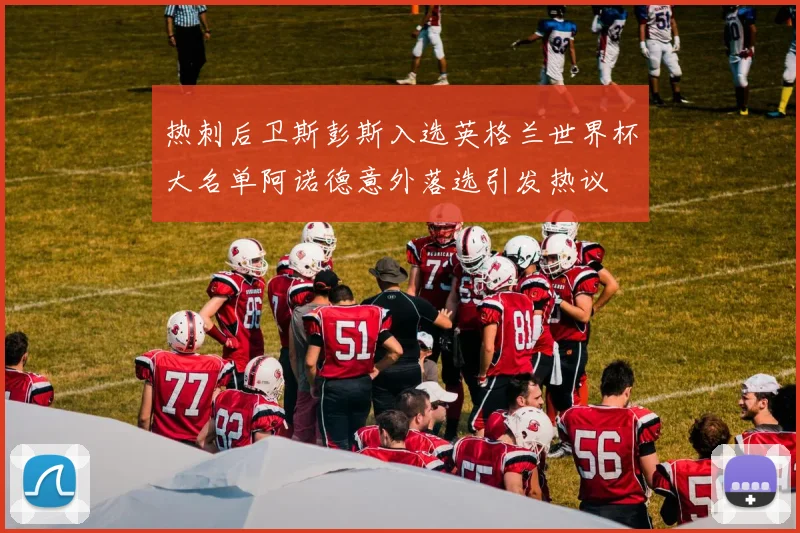 热刺后卫斯彭斯入选英格兰世界杯大名单阿诺德意外落选引发热议