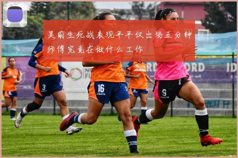 吴前生死战表现平平仅出场五分钟师傅究竟在做什么工作