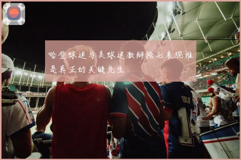 哈登球迷与美球迷激辩抢七表现谁是真正的关键先生