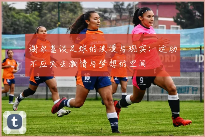 谢尔基谈足球的浪漫与现实：运动不应失去激情与梦想的空间
