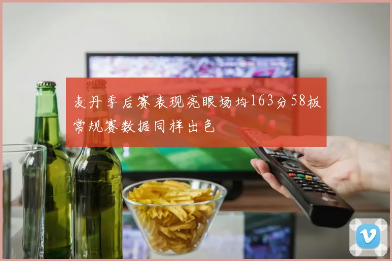麦丹季后赛表现亮眼场均163分58板常规赛数据同样出色