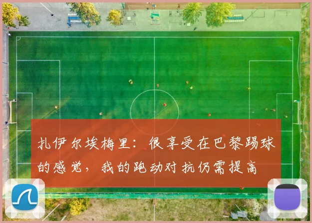 扎伊尔埃梅里：很享受在巴黎踢球的感觉，我的跑动对抗仍需提高