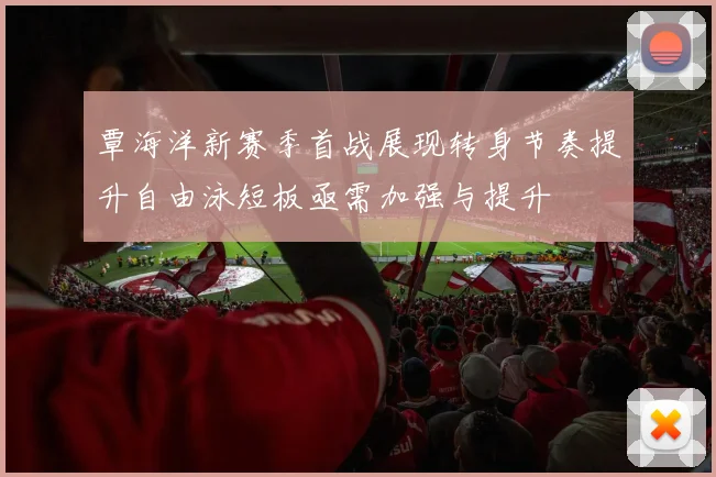 覃海洋新赛季首战展现转身节奏提升自由泳短板亟需加强与提升