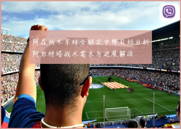 阿森纳冬季转会锁定中锋目标分析阿尔特塔战术需求与进展解读