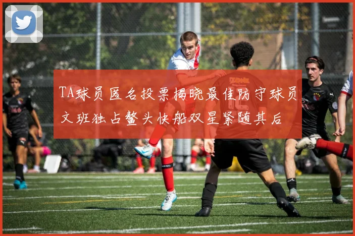 TA球员匿名投票揭晓最佳防守球员文班独占鳌头快船双星紧随其后
