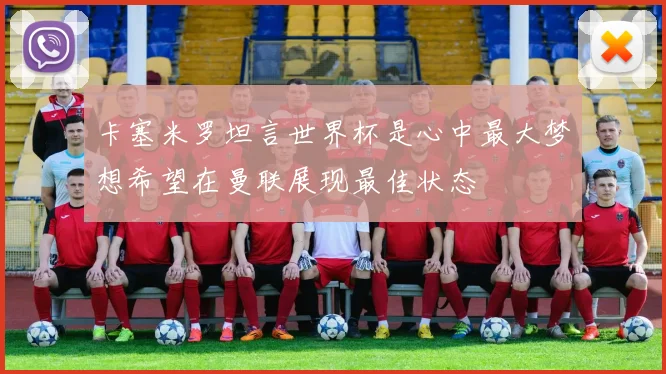 卡塞米罗坦言世界杯是心中最大梦想希望在曼联展现最佳状态