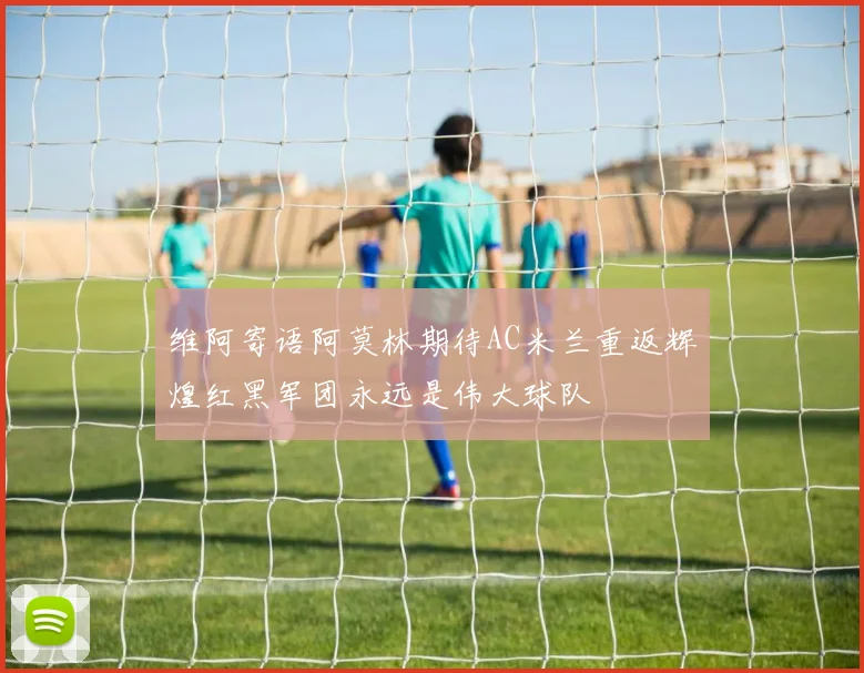 维阿寄语阿莫林期待AC米兰重返辉煌红黑军团永远是伟大球队