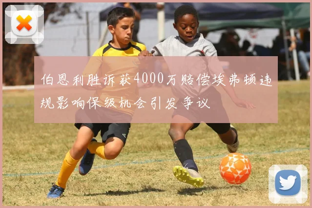 伯恩利胜诉获4000万赔偿埃弗顿违规影响保级机会引发争议