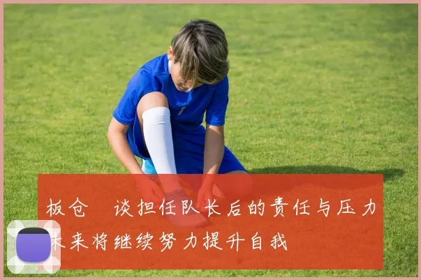 板仓滉谈担任队长后的责任与压力未来将继续努力提升自我
