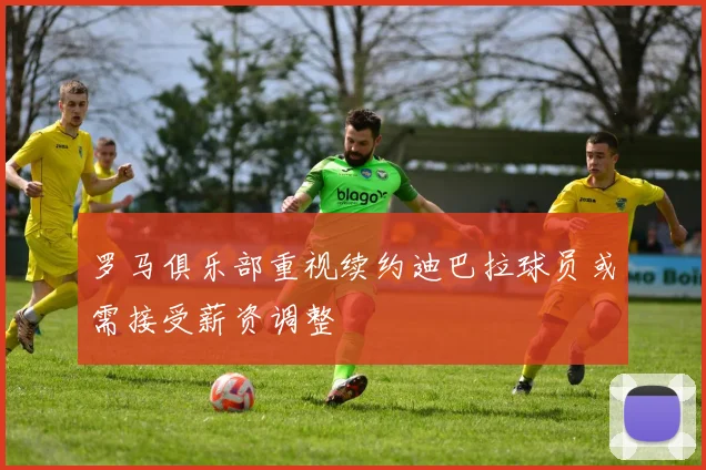 罗马俱乐部重视续约迪巴拉球员或需接受薪资调整